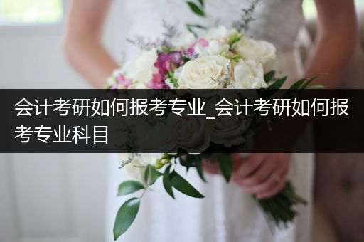 会计考研如何报考专业_会计考研如何报考专业科目