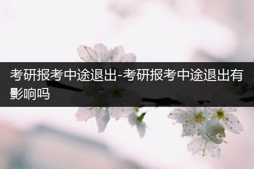 考研报考中途退出-考研报考中途退出有影响吗