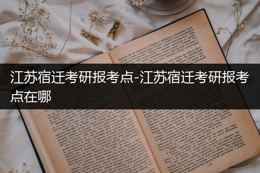 江苏宿迁考研报考点-江苏宿迁考研报考点在哪