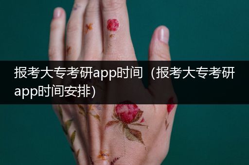 报考大专考研app时间（报考大专考研app时间安排）