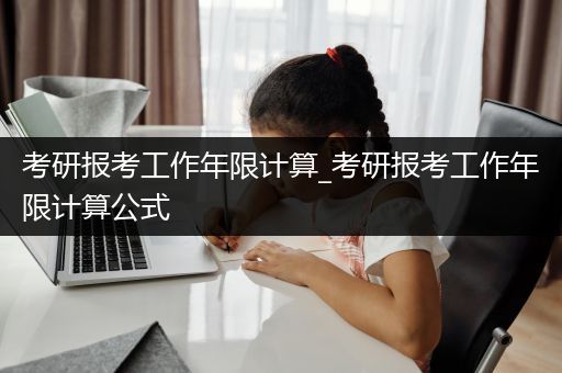 考研报考工作年限计算_考研报考工作年限计算公式