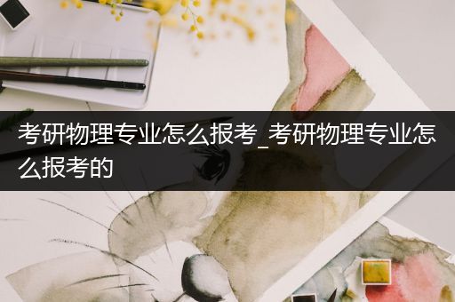 考研物理专业怎么报考_考研物理专业怎么报考的