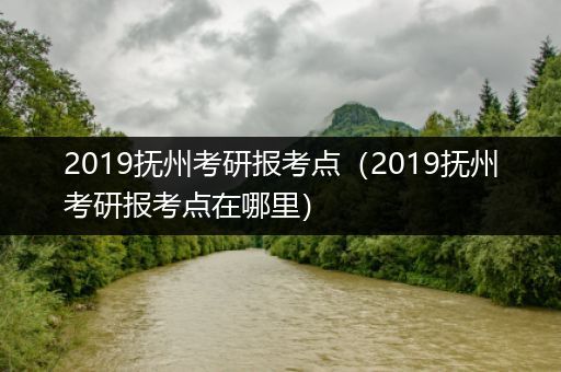 2019抚州考研报考点（2019抚州考研报考点在哪里）