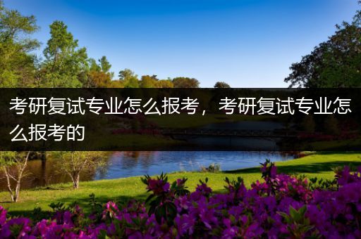 考研复试专业怎么报考，考研复试专业怎么报考的
