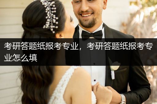 考研答题纸报考专业，考研答题纸报考专业怎么填