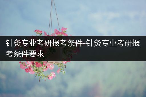 针灸专业考研报考条件-针灸专业考研报考条件要求