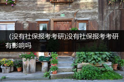 （没有社保报考考研)没有社保报考考研有影响吗