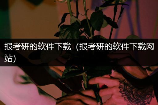 报考研的软件下载（报考研的软件下载网站）