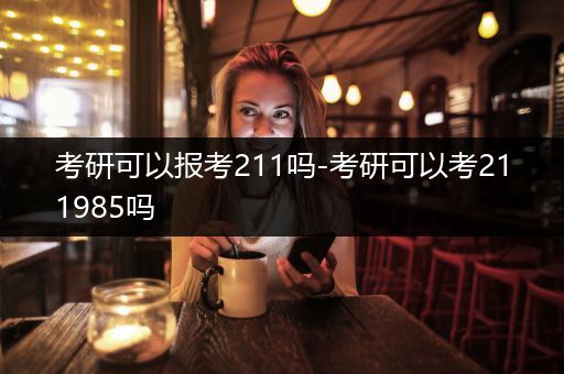 考研可以报考211吗-考研可以考211985吗