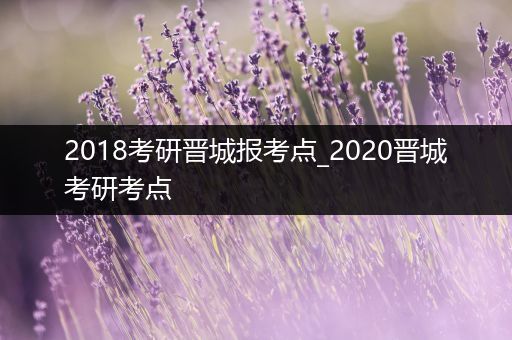 2018考研晋城报考点_2020晋城考研考点