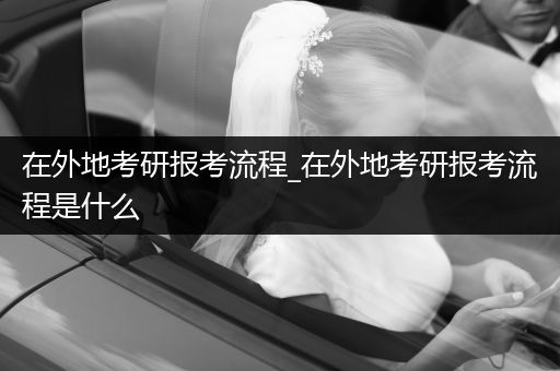 在外地考研报考流程_在外地考研报考流程是什么