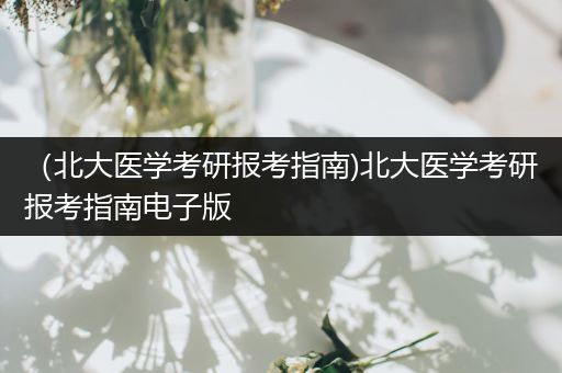 （北大医学考研报考指南)北大医学考研报考指南电子版
