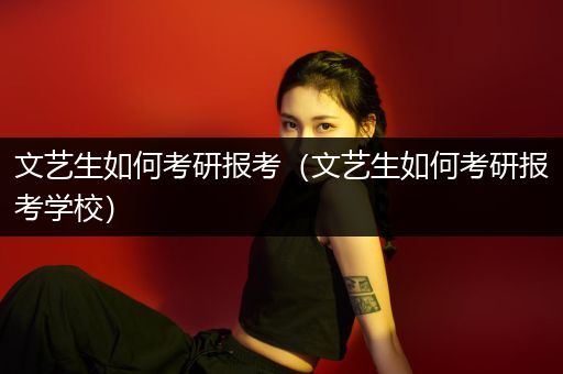 文艺生如何考研报考（文艺生如何考研报考学校）