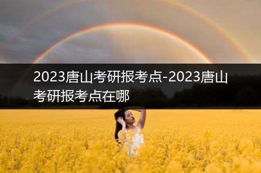 2023唐山考研报考点-2023唐山考研报考点在哪