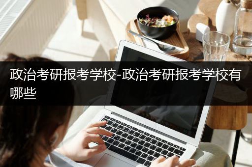 政治考研报考学校-政治考研报考学校有哪些