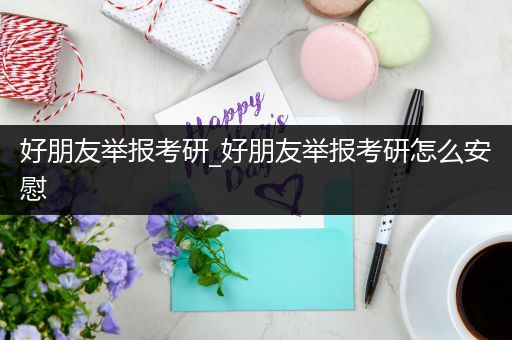 好朋友举报考研_好朋友举报考研怎么安慰