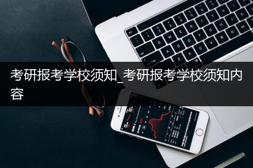 考研报考学校须知_考研报考学校须知内容