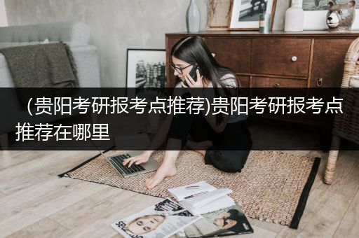 （贵阳考研报考点推荐)贵阳考研报考点推荐在哪里