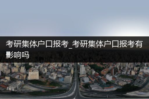 考研集体户口报考_考研集体户口报考有影响吗