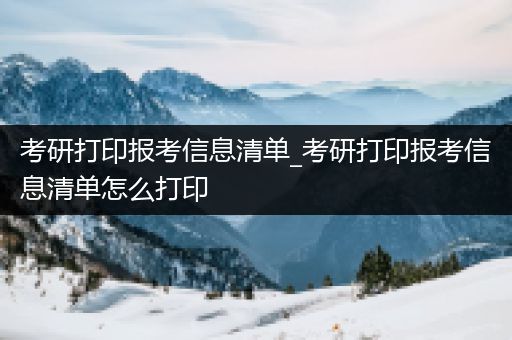 考研打印报考信息清单_考研打印报考信息清单怎么打印