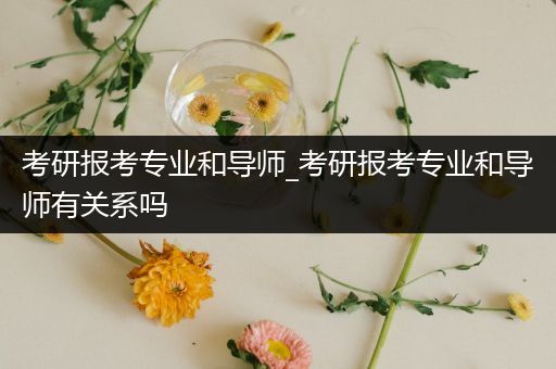 考研报考专业和导师_考研报考专业和导师有关系吗