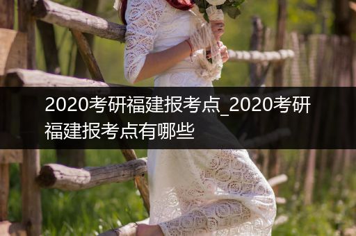 2020考研福建报考点_2020考研福建报考点有哪些