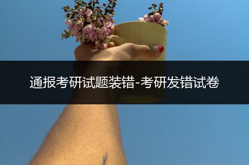 通报考研试题装错-考研发错试卷