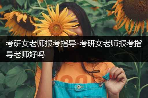 考研女老师报考指导-考研女老师报考指导老师好吗