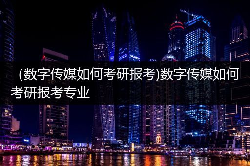 （数字传媒如何考研报考)数字传媒如何考研报考专业