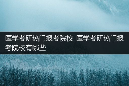 医学考研热门报考院校_医学考研热门报考院校有哪些