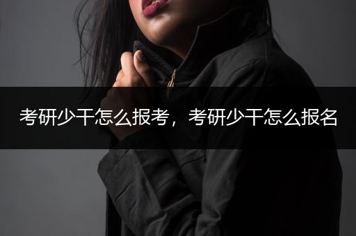 考研少干怎么报考，考研少干怎么报名