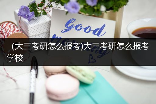 （大三考研怎么报考)大三考研怎么报考学校