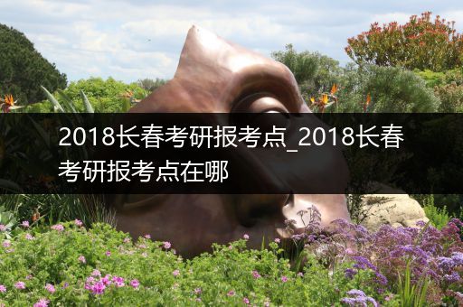 2018长春考研报考点_2018长春考研报考点在哪