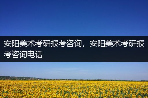 安阳美术考研报考咨询，安阳美术考研报考咨询电话