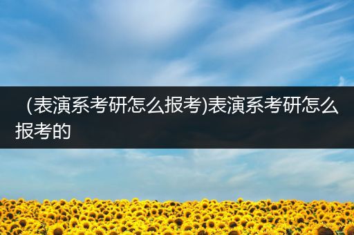 （表演系考研怎么报考)表演系考研怎么报考的