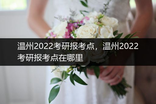 温州2022考研报考点，温州2022考研报考点在哪里