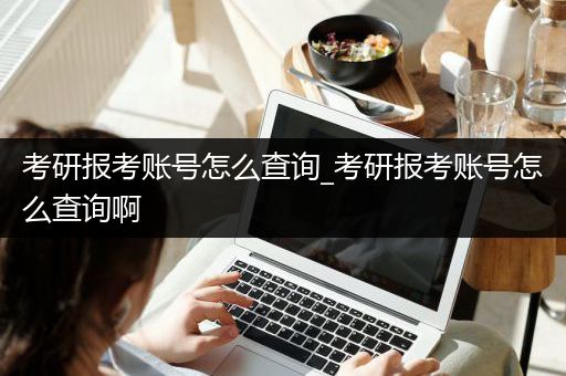 考研报考账号怎么查询_考研报考账号怎么查询啊