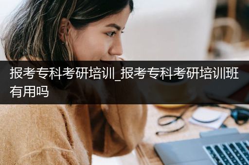 报考专科考研培训_报考专科考研培训班有用吗