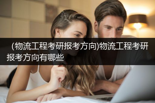 （物流工程考研报考方向)物流工程考研报考方向有哪些