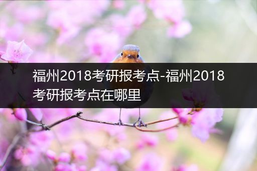 福州2018考研报考点-福州2018考研报考点在哪里