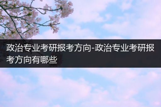 政治专业考研报考方向-政治专业考研报考方向有哪些