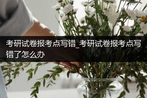 考研试卷报考点写错_考研试卷报考点写错了怎么办