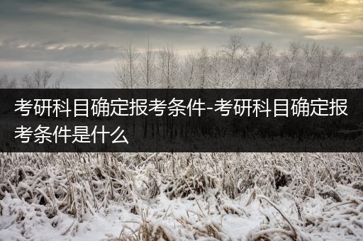 考研科目确定报考条件-考研科目确定报考条件是什么