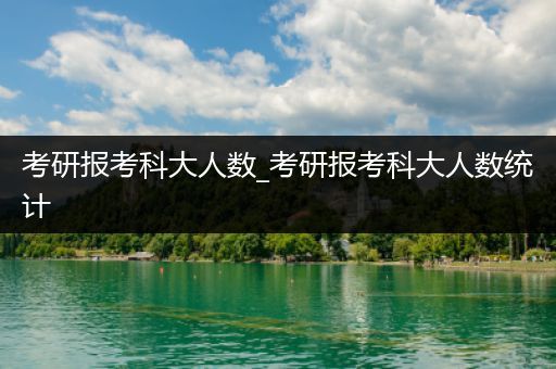 考研报考科大人数_考研报考科大人数统计