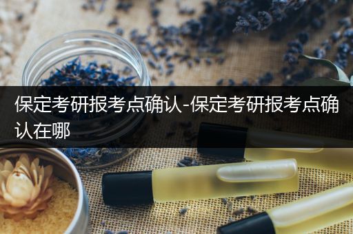 保定考研报考点确认-保定考研报考点确认在哪