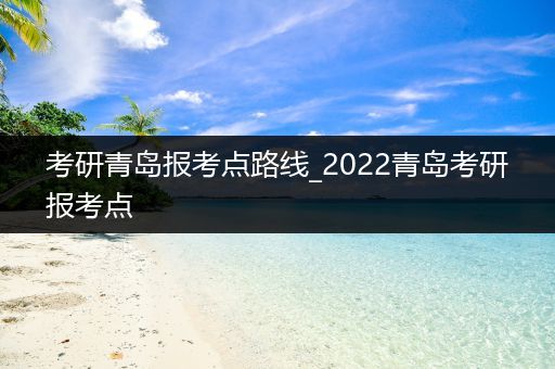 考研青岛报考点路线_2022青岛考研报考点