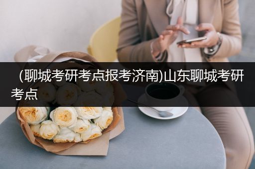 （聊城考研考点报考济南)山东聊城考研考点