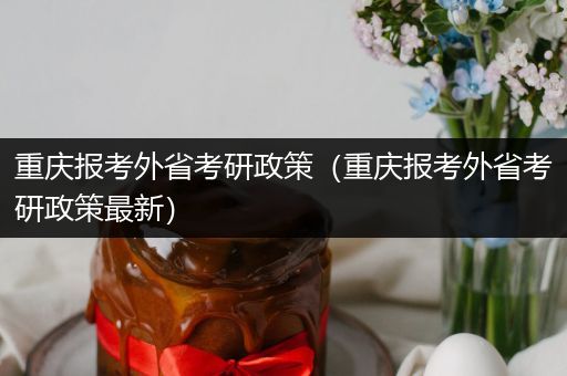 重庆报考外省考研政策（重庆报考外省考研政策最新）