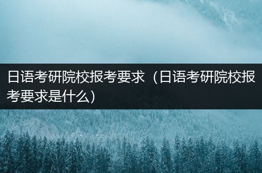 日语考研院校报考要求（日语考研院校报考要求是什么）