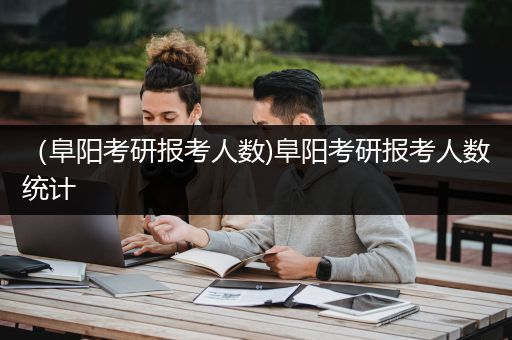 （阜阳考研报考人数)阜阳考研报考人数统计